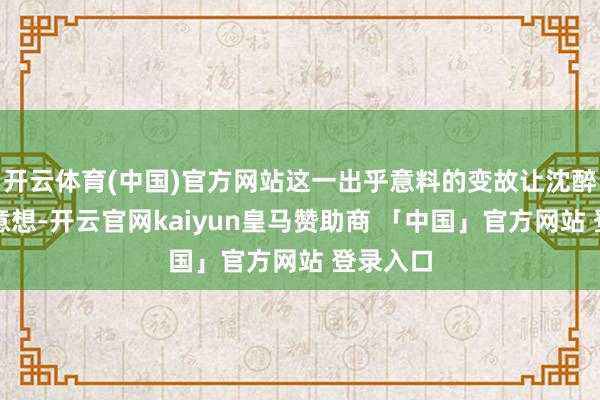 开云体育(中国)官方网站这一出乎意料的变故让沈醉未始意意想-开云官网kaiyun皇马赞助商 「中国」官方网站 登录入口