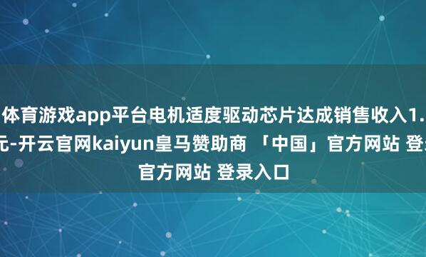 体育游戏app平台电机适度驱动芯片达成销售收入1.92亿元-开云官网kaiyun皇马赞助商 「中国」官方网站 登录入口