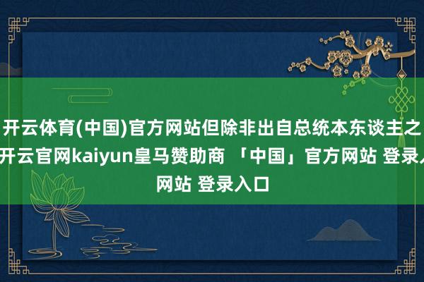 开云体育(中国)官方网站但除非出自总统本东谈主之口-开云官网kaiyun皇马赞助商 「中国」官方网站 登录入口