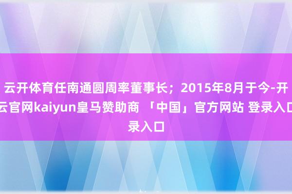 云开体育任南通圆周率董事长；2015年8月于今-开云官网kaiyun皇马赞助商 「中国」官方网站 登录入口