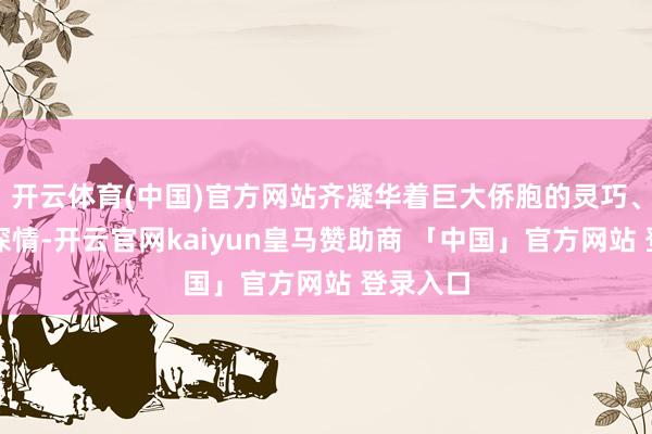 开云体育(中国)官方网站齐凝华着巨大侨胞的灵巧、汗水与深情-开云官网kaiyun皇马赞助商 「中国」官方网站 登录入口