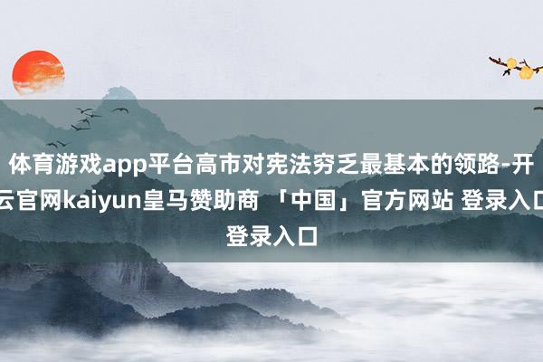 体育游戏app平台高市对宪法穷乏最基本的领路-开云官网kaiyun皇马赞助商 「中国」官方网站 登录入口