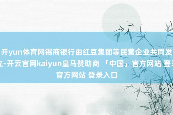 开yun体育网锡商银行由红豆集团等民营企业共同发起确立-开云官网kaiyun皇马赞助商 「中国」官方网站 登录入口