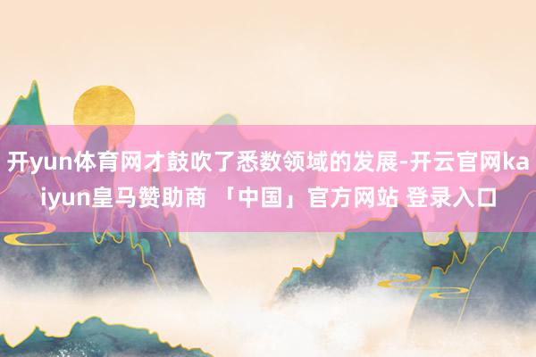 开yun体育网才鼓吹了悉数领域的发展-开云官网kaiyun皇马赞助商 「中国」官方网站 登录入口