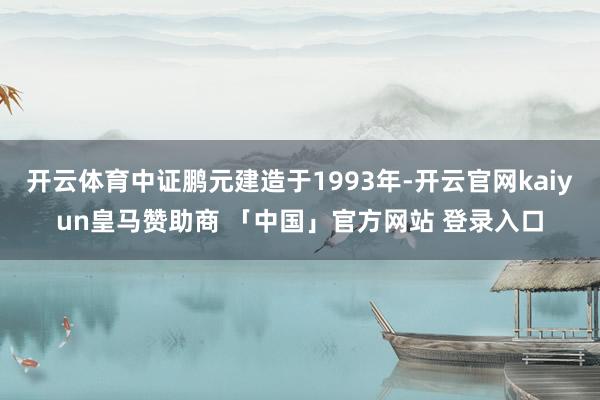 开云体育中证鹏元建造于1993年-开云官网kaiyun皇马赞助商 「中国」官方网站 登录入口