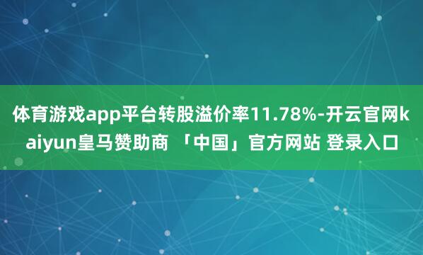 体育游戏app平台转股溢价率11.78%-开云官网kaiyun皇马赞助商 「中国」官方网站 登录入口
