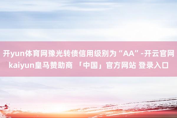 开yun体育网豫光转债信用级别为“AA”-开云官网kaiyun皇马赞助商 「中国」官方网站 登录入口