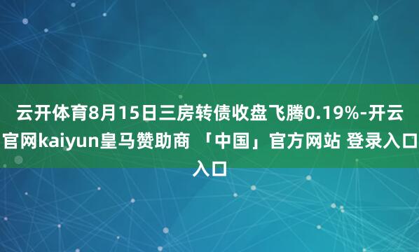 云开体育8月15日三房转债收盘飞腾0.19%-开云官网kaiyun皇马赞助商 「中国」官方网站 登录入口