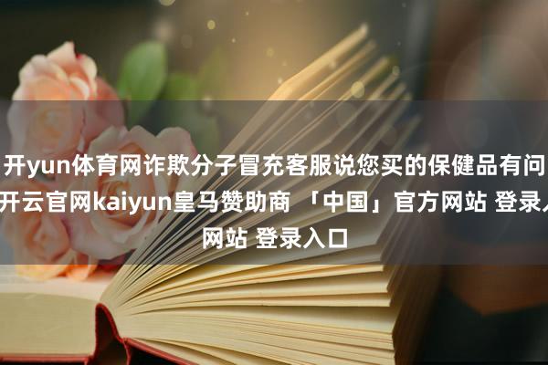 开yun体育网诈欺分子冒充客服说您买的保健品有问题-开云官网kaiyun皇马赞助商 「中国」官方网站 登录入口