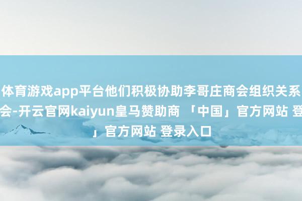 体育游戏app平台他们积极协助李哥庄商会组织关系企业参会-开云官网kaiyun皇马赞助商 「中国」官方网站 登录入口