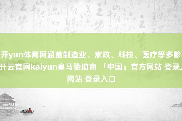 开yun体育网涵盖制造业、家政、科技、医疗等多畛域-开云官网kaiyun皇马赞助商 「中国」官方网站 登录入口