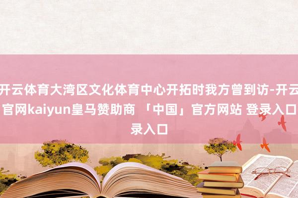 开云体育大湾区文化体育中心开拓时我方曾到访-开云官网kaiyun皇马赞助商 「中国」官方网站 登录入口
