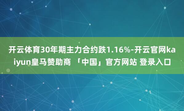 开云体育30年期主力合约跌1.16%-开云官网kaiyun皇马赞助商 「中国」官方网站 登录入口